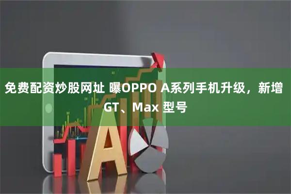 免费配资炒股网址 曝OPPO A系列手机升级，新增 GT、Max 型号