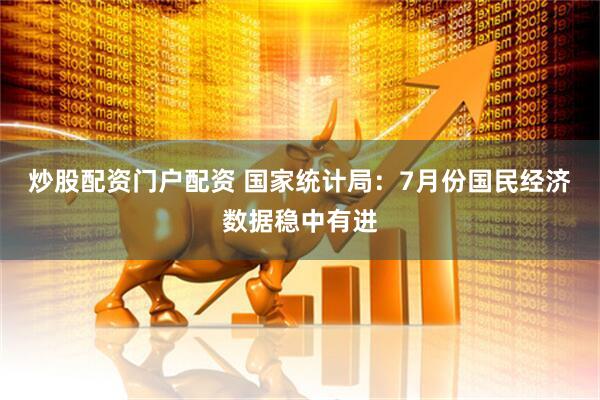 炒股配资门户配资 国家统计局：7月份国民经济数据稳中有进