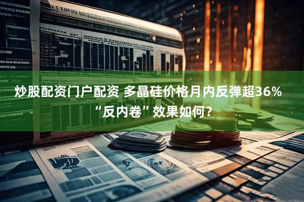 炒股配资门户配资 多晶硅价格月内反弹超36%  “反内卷”效果如何？