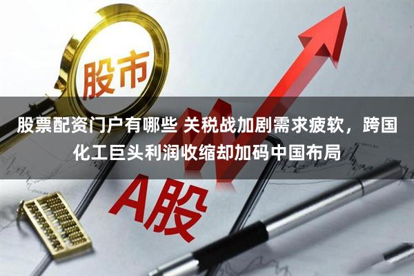 股票配资门户有哪些 关税战加剧需求疲软，跨国化工巨头利润收缩却加码中国布局