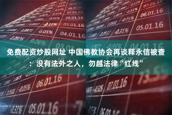 免费配资炒股网址 中国佛教协会再谈释永信被查：没有法外之人，勿越法律“红线”