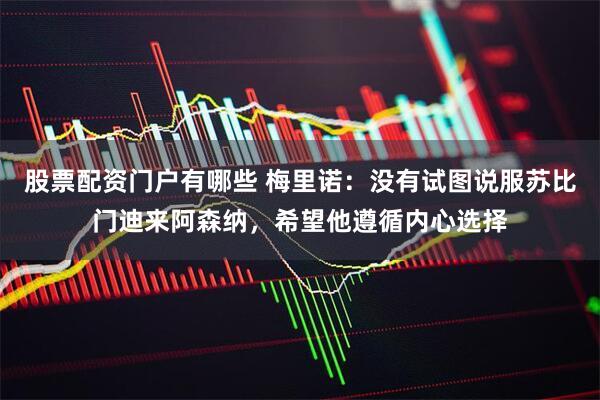 股票配资门户有哪些 梅里诺：没有试图说服苏比门迪来阿森纳，希望他遵循内心选择