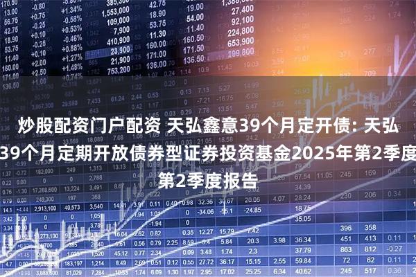 炒股配资门户配资 天弘鑫意39个月定开债: 天弘鑫意39个月定期开放债券型证券投资基金2025年第2季度报告