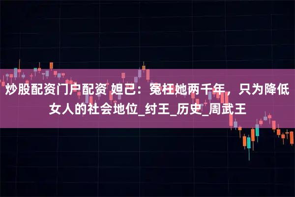 炒股配资门户配资 妲己：冤枉她两千年，只为降低女人的社会地位_纣王_历史_周武王