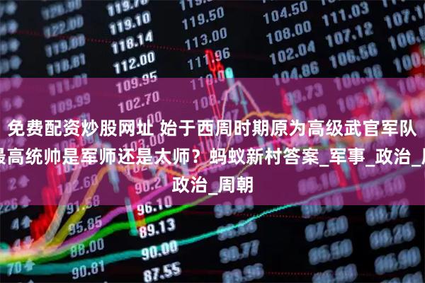 免费配资炒股网址 始于西周时期原为高级武官军队的最高统帅是军师还是太师？蚂蚁新村答案_军事_政治_周朝