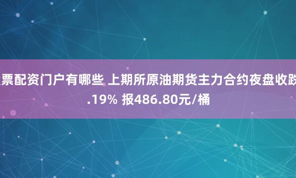 股票配资门户有哪些 上期所原油期货主力合约夜盘收跌2.19% 报486.80元/桶