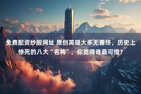 免费配资炒股网址 原创英雄大多无善终，历史上惨死的八大“名将”，你觉得谁最可惜？