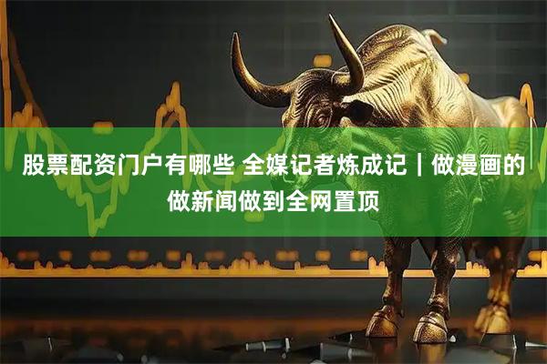 股票配资门户有哪些 全媒记者炼成记｜做漫画的做新闻做到全网置顶