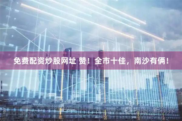 免费配资炒股网址 赞！全市十佳，南沙有俩！