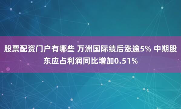 股票配资门户有哪些 万洲国际绩后涨逾5% 中期股东应占利润同比增加0.51%