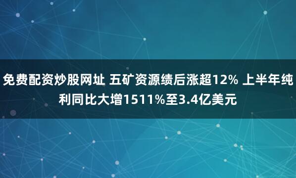 免费配资炒股网址 五矿资源绩后涨超12% 上半年纯利同比大增1511%至3.4亿美元