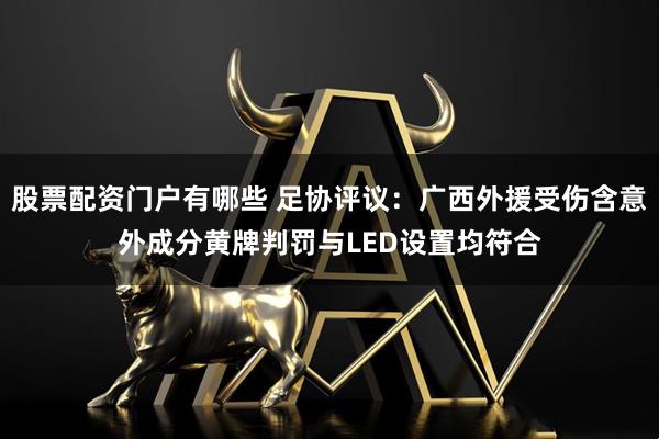 股票配资门户有哪些 足协评议：广西外援受伤含意外成分黄牌判罚与LED设置均符合