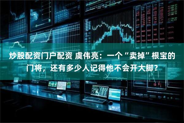 炒股配资门户配资 虞伟亮：一个“卖掉”根宝的门将，还有多少人记得他不会开大脚？