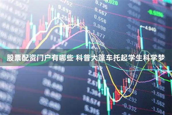 股票配资门户有哪些 科普大篷车托起学生科学梦
