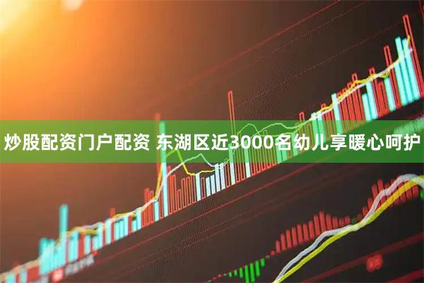 炒股配资门户配资 东湖区近3000名幼儿享暖心呵护