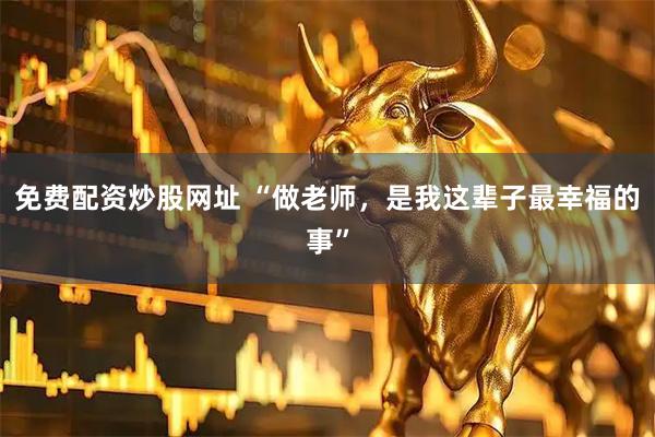 免费配资炒股网址 “做老师，是我这辈子最幸福的事”