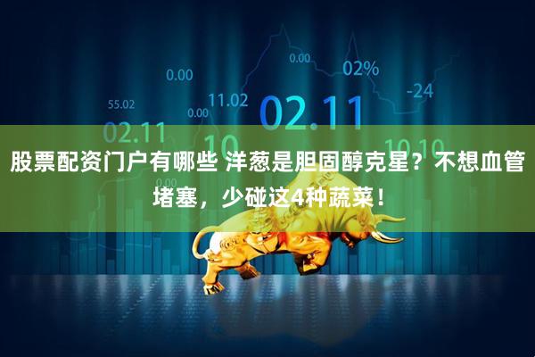 股票配资门户有哪些 洋葱是胆固醇克星？不想血管堵塞，少碰这4种蔬菜！