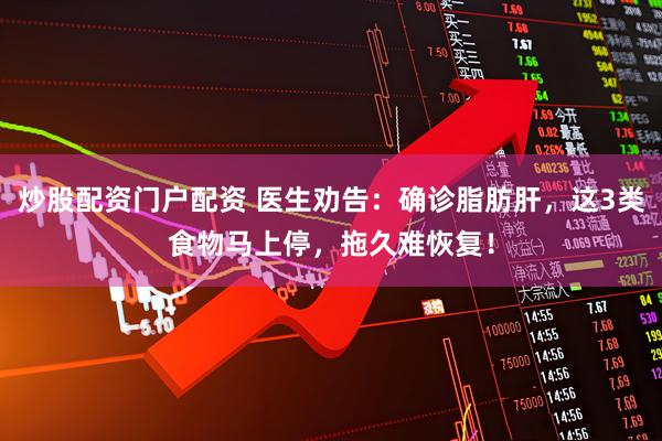 炒股配资门户配资 医生劝告：确诊脂肪肝，这3类食物马上停，拖久难恢复！