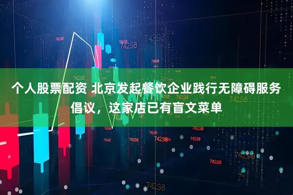 个人股票配资 北京发起餐饮企业践行无障碍服务倡议，这家店已有盲文菜单