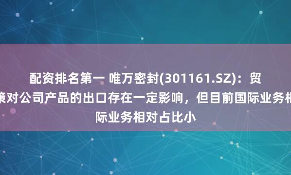 配资排名第一 唯万密封(301161.SZ)：贸易关税政策对公司产品的出口存在一定影响，但目前国际业务相对占比小