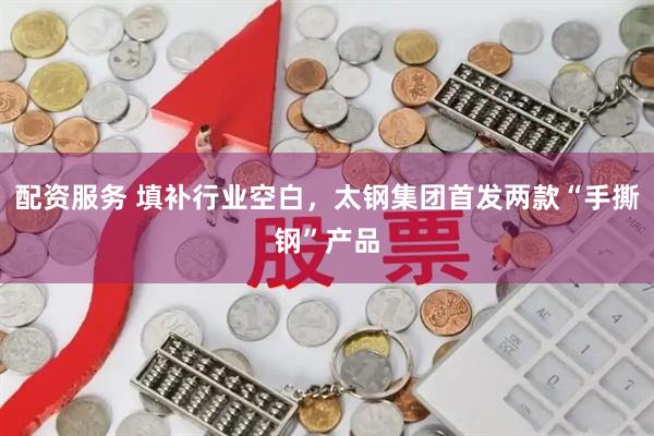 配资服务 填补行业空白，太钢集团首发两款“手撕钢”产品