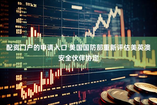 配资门户的申请入口 美国国防部重新评估美英澳安全伙伴协定