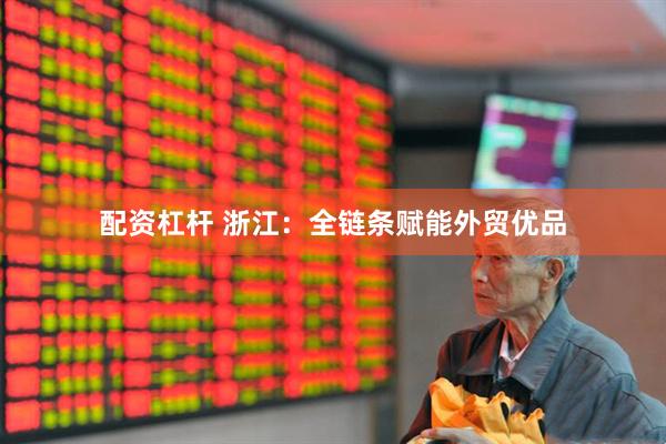 配资杠杆 浙江：全链条赋能外贸优品