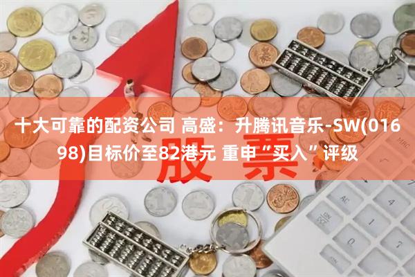 十大可靠的配资公司 高盛：升腾讯音乐-SW(01698)目标价至82港元 重申“买入”评级
