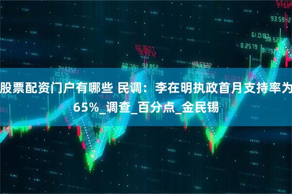 股票配资门户有哪些 民调：李在明执政首月支持率为65%_调查_百分点_金民锡