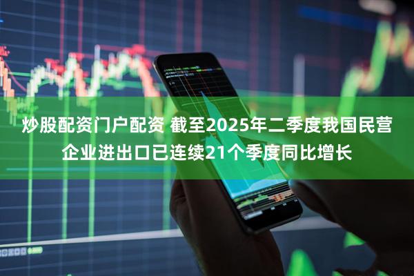 炒股配资门户配资 截至2025年二季度我国民营企业进出口已连续21个季度同比增长
